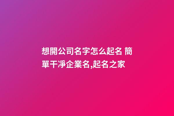 想開公司名字怎么起名 簡單干凈企業名,起名之家-第1張-公司起名-玄機派